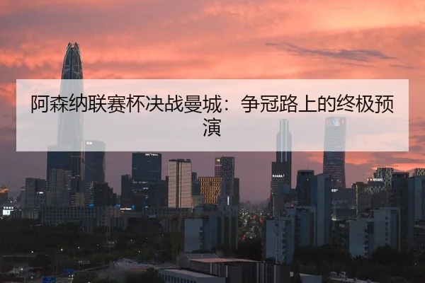 阿森纳联赛杯决战曼城：争冠路上的终极预演