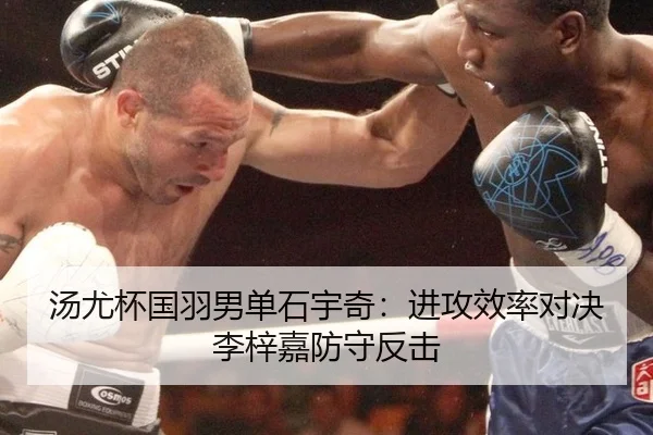 汤尤杯国羽男单石宇奇：进攻效率对决李梓嘉防守反击