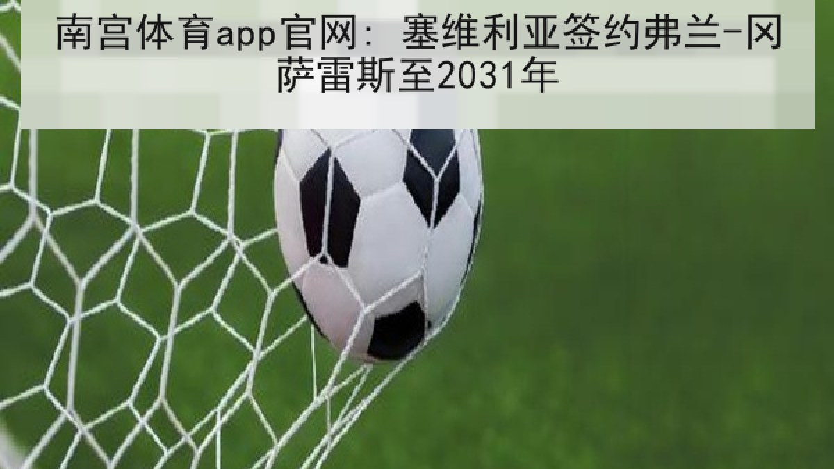 南宫体育app官网: 塞维利亚签约弗兰-冈萨雷斯至2031年 南宫体育app官网: 塞维利亚签约弗兰-冈萨雷斯至2031年