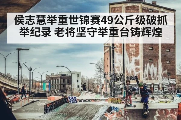 侯志慧举重世锦赛49公斤级破抓举纪录 老将坚守举重台铸辉煌