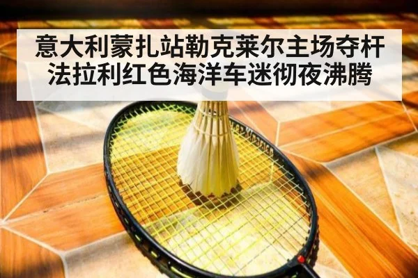 意大利蒙扎站勒克莱尔主场夺杆 法拉利红色海洋车迷彻夜沸腾