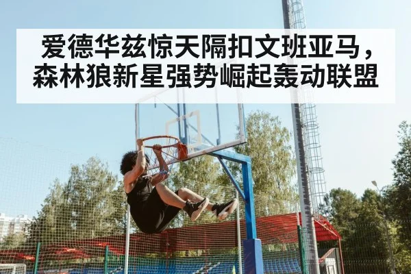 爱德华兹惊天隔扣文班亚马，森林狼新星强势崛起轰动联盟