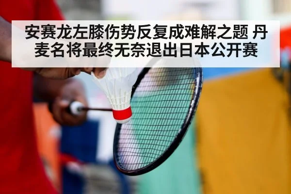 安赛龙左膝伤势反复成难解之题 丹麦名将最终无奈退出日本公开赛