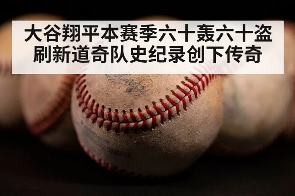 大谷翔平本赛季六十轰六十盗 刷新道奇队史纪录创下传奇