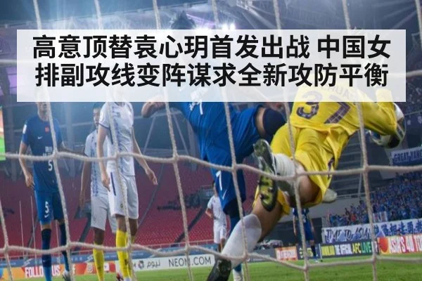 高意顶替袁心玥首发出战 中国女排副攻线变阵谋求全新攻防平衡