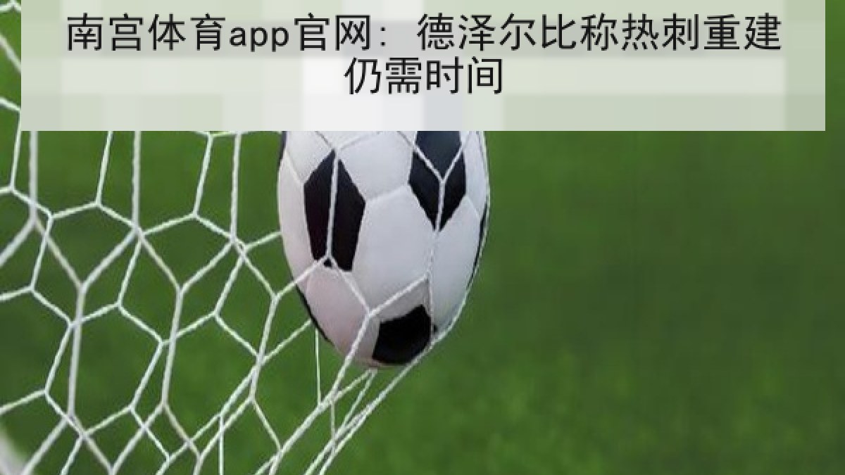 南宫体育app官网: 德泽尔比称热刺重建仍需时间 南宫体育app官网: 德泽尔比称热刺重建仍需时间