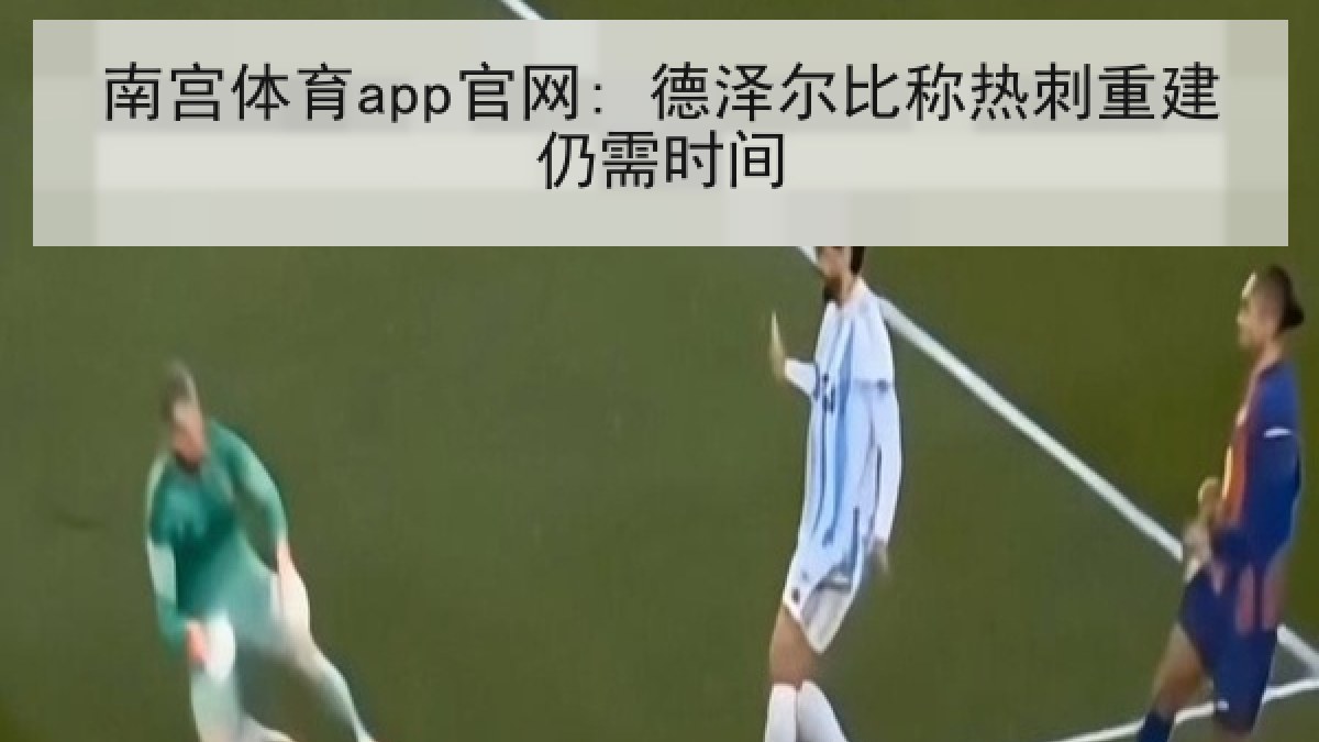 南宫体育app官网: 德泽尔比称热刺重建仍需时间