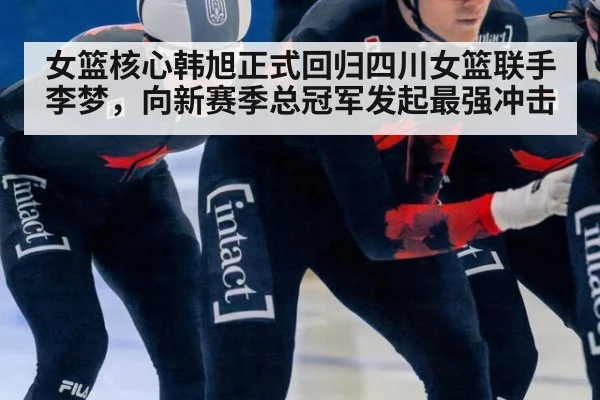 女篮核心韩旭正式回归四川女篮联手李梦，向新赛季总冠军发起最强冲击